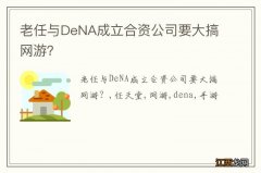 老任与DeNA成立合资公司要大搞网游？