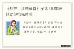 《战神：诸神黄昏》发售 UU加速器助你抢先体验