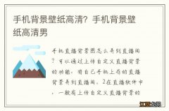 手机背景壁纸高清？手机背景壁纸高清男