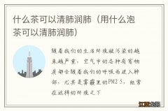 用什么泡茶可以清肺润肺 什么茶可以清肺润肺