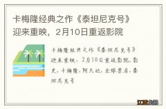 卡梅隆经典之作《泰坦尼克号》迎来重映，2月10日重返影院