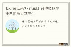 张小斐迎来37岁生日 贾玲晒张小斐自拍照为其庆生