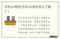 手机3D电影怎么下载？ 手机3d电影