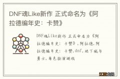 DNF魂Like新作 正式命名为《阿拉德编年史：卡赞》