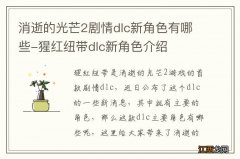 消逝的光芒2剧情dlc新角色有哪些-猩红纽带dlc新角色介绍