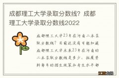 成都理工大学录取分数线？成都理工大学录取分数线2022