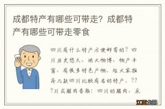 成都特产有哪些可带走？成都特产有哪些可带走零食