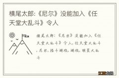 横尾太郎:《尼尔》没能加入《任天堂大乱斗》令人