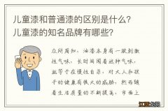 儿童漆和普通漆的区别是什么？儿童漆的知名品牌有哪些？