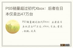 PS5销量超过初代Xbox：后者在日本仅卖出47万台