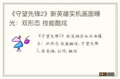 《守望先锋2》新英雄实机画面曝光：双形态 技能酷炫