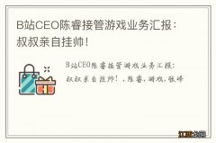 B站CEO陈睿接管游戏业务汇报：叔叔亲自挂帅！