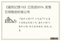 《最终幻想16》已完成95% 发售日将晚些时候公布