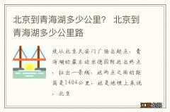 北京到青海湖多少公里？ 北京到青海湖多少公里路