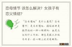 恋母情节 该怎么解决？女孩子有恋父情结？