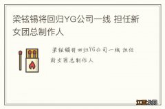 梁铉锡将回归YG公司一线 担任新女团总制作人