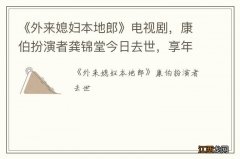 《外来媳妇本地郎》电视剧，康伯扮演者龚锦堂今日去世，享年85岁