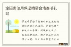 涂隔离使用保湿喷雾会堵塞毛孔吗