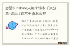 恋活sunshine人物卡锦木千束分享-恋活2锦木千束怎么捏