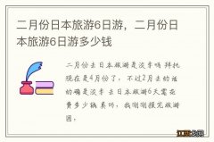 二月份日本旅游6日游，二月份日本旅游6日游多少钱