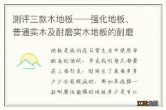 测评三款木地板——强化地板、普通实木及耐磨实木地板的耐磨性