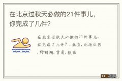 在北京过秋天必做的21件事儿，你完成了几件？