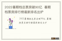 2022暑期档总票房破90亿暑期档票房排行榜最新排名出炉