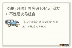 《独行月球》票房破10亿元 网友：不愧是沈马组合