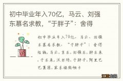 初中毕业年入70亿，马云、刘强东慕名求教，“于胖子”：舍得给钱