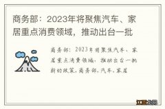 商务部：2023年将聚焦汽车、家居重点消费领域，推动出台一批新的政策