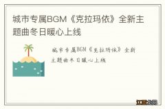 城市专属BGM《克拉玛依》全新主题曲冬日暖心上线