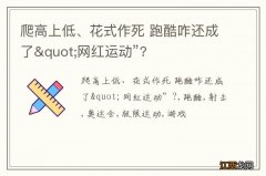 爬高上低、花式作死 跑酷咋还成了&quot;网红运动”?