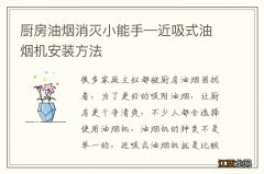 厨房油烟消灭小能手—近吸式油烟机安装方法