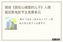 狼叔《困在心绪里的儿子》入围威尼斯电影节主竞赛单元