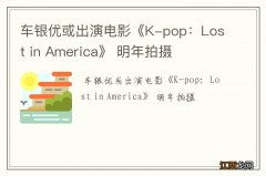 车银优或出演电影《K-pop：Lost in America》 明年拍摄