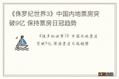 《侏罗纪世界3》中国内地票房突破9亿 保持票房日冠趋势