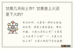 甘蔗几月份上市？甘蔗是上火还是下火的？