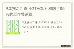 R星摆烂？曝《GTAOL》移除了95%的反作弊系统