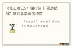 《壮志凌云2：独行侠 》票房破5亿 蝉联北美票房榜首