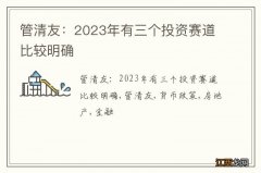 管清友：2023年有三个投资赛道比较明确