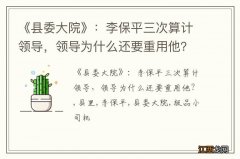 《县委大院》：李保平三次算计领导，领导为什么还要重用他？