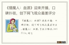 《猎魔人：血源》迎来开播，口碑扑街，创下网飞观众最差评分