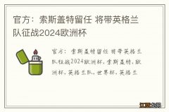 官方：索斯盖特留任 将带英格兰队征战2024欧洲杯