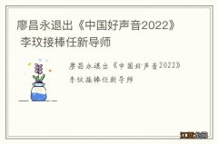 廖昌永退出《中国好声音2022》 李玟接棒任新导师