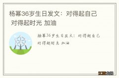 杨幂36岁生日发文：对得起自己 对得起时光 加油