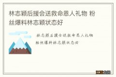 林志颖后援会送救命恩人礼物 粉丝爆料林志颖状态好