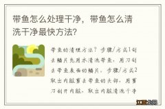 带鱼怎么处理干净，带鱼怎么清洗干净最快方法？