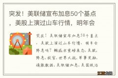 突发！美联储宣布加息50个基点，美股上演过山车行情，明年会降息吗？鲍威尔重磅表态