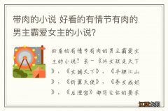 带肉的小说 好看的有情节有肉的男主霸爱女主的小说？