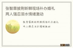 张智霖披荆斩棘现场补办婚礼两人强忍泪水情绪激动